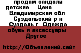 продам сандали  детские  › Цена ­ 1 000 - Владимирская обл., Суздальский р-н, Суздаль г. Одежда, обувь и аксессуары » Другое   